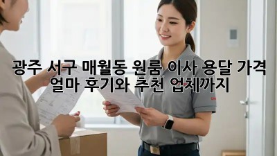 광주 서구 매월동 원룸 이사, 용달 가격 얼마? 후기와 추천 업체까지!